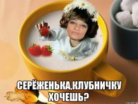  серёженька,клубничку хочешь?