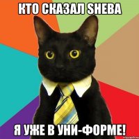 кто сказал sheba я уже в уни-форме!