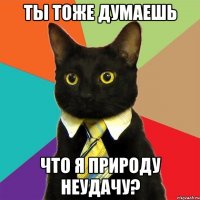 ты тоже думаешь что я природу неудачу?