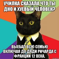 училка сказала что ты дно и хуевый человек? выебал всю семью включая до дяди ричарда с франции 12 века.