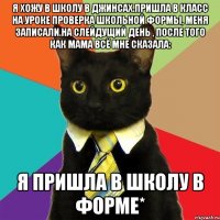 я хожу в школу в джинсах.пришла в класс на уроке проверка школьной формы, меня записали.на слейдущий день , после того как мама всё мне сказала: я пришла в школу в форме*