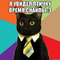 я увидел птичку время снайпы :3 