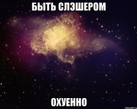 быть слэшером охуенно