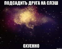 подсадить друга на слэш охуенно