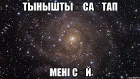 тыныштық сақтап мені сүй