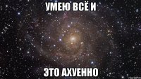 умею всё и это ахуенно