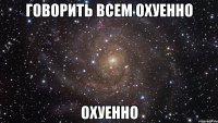 говорить всем охуенно охуенно