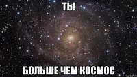 ты больше чем космос