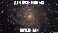 ден кузьминых охуенный