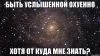 быть услышенной охуенно хотя от куда мне знать?