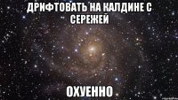 дрифтовать на калдине с сережей охуенно