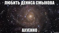 любить дениса смыкова ахуенно