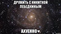 дружить с никиткой лебедкиным ахуенно♥