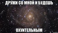 дружи со мной и будешь охуительным