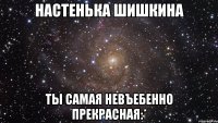 настенька шишкина ты самая невъебенно прекрасная:*