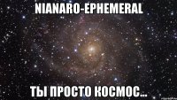 nianaro-ephemeral ты просто космос...