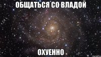 общаться со владой охуенно