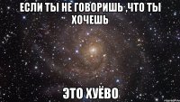 если ты не говоришь ,что ты хочешь это хуёво