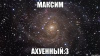 максим ахуенный:3