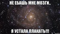 не ебашь мне мозги.. я устала плакать!!!