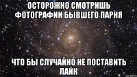 осторожно смотришь фотографии бывшего парня что бы случайно не поставить лайк