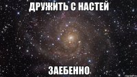 дружить с настей заебенно