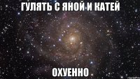 гулять с яной и катей охуенно