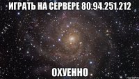 играть на сервере 80.94.251.212 охуенно