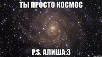 ты просто космос p.s. алиша:3