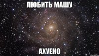 любить машу ахуено