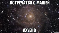 встречатся с машей ахуено