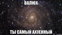 валюх ты самый ахуенный