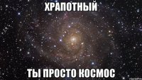 храпотный ты просто космос