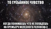 то грёбанное чувство когда понимаешь что не попадёшь на премьеру железного человека 3