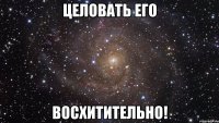 целовать его восхитительно!