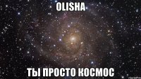 olisha ты просто космос