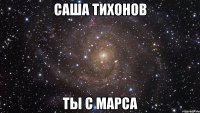 саша тихонов ты с марса