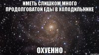 иметь слишком много продолговатой еды в холодильнике охуенно