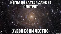 когда он на тебя даже не смотрит хуево если честно