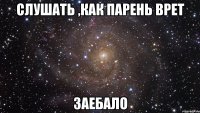 слушать ,как парень врет заебало