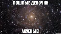 пошлые девочки ахуеные!