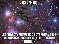 охуенно когда есть человек с которым у тебя взаимные чувства и ты его тааааак ценишь