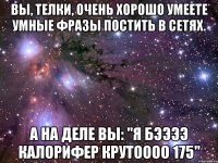 вы, телки, очень хорошо умеете умные фразы постить в сетях. а на деле вы: "я бээээ калорифер крутоооо 175"