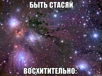 быть стасяй восхитительно:*