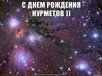 с днем рождения нурметов )) ^ _______ ^