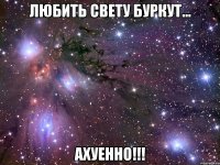 любить свету буркут... ахуенно!!!