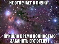 не отвечает в личку - пришло время полностью забанить его стену !