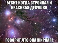 бесит,когда стройная и красивая девушка говорит,что она жирная!