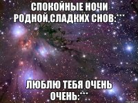 спокойные ночи родной,сладких снов:*** люблю тебя очень очень:***