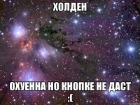 холден охуенна но кнопке не даст :(